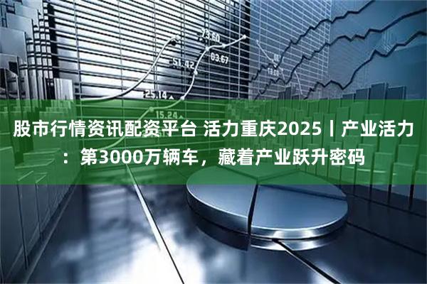 股市行情资讯配资平台 活力重庆2025丨产业活力：第3000万辆车，藏着产业跃升密码