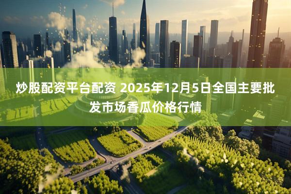 炒股配资平台配资 2025年12月5日全国主要批发市场香瓜价格行情