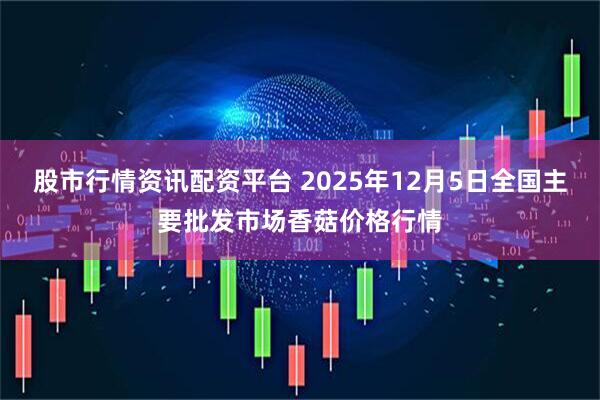 股市行情资讯配资平台 2025年12月5日全国主要批发市场香菇价格行情