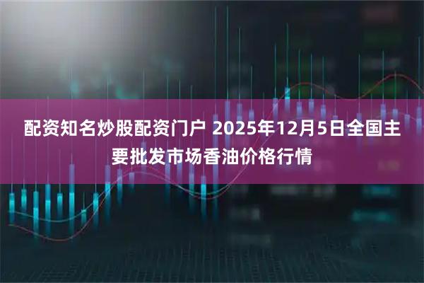 配资知名炒股配资门户 2025年12月5日全国主要批发市场香油价格行情
