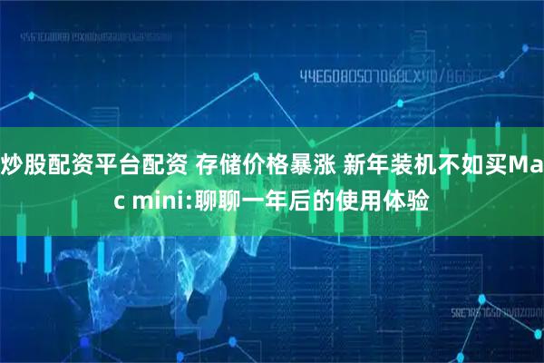 炒股配资平台配资 存储价格暴涨 新年装机不如买Mac mini:聊聊一年后的使用体验