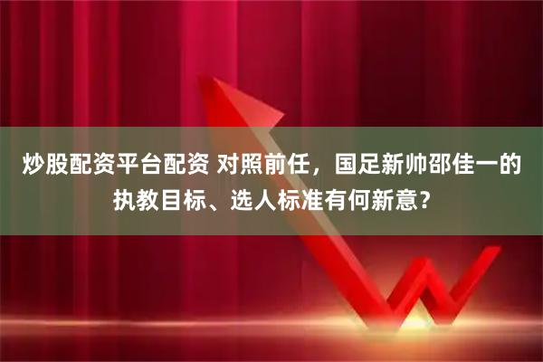 炒股配资平台配资 对照前任，国足新帅邵佳一的执教目标、选人标准有何新意？