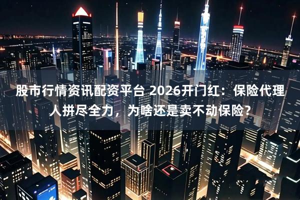 股市行情资讯配资平台 2026开门红：保险代理人拼尽全力，为啥还是卖不动保险？
