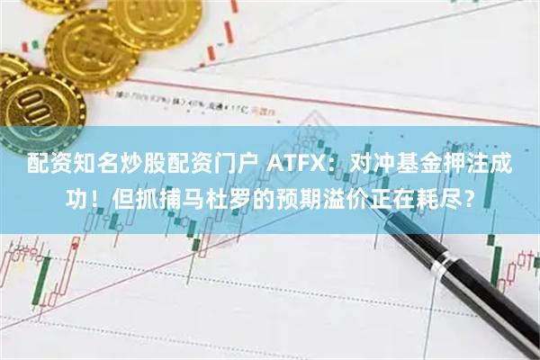 配资知名炒股配资门户 ATFX：对冲基金押注成功！但抓捕马杜罗的预期溢价正在耗尽？