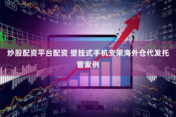 炒股配资平台配资 壁挂式手机支架海外仓代发托管案例