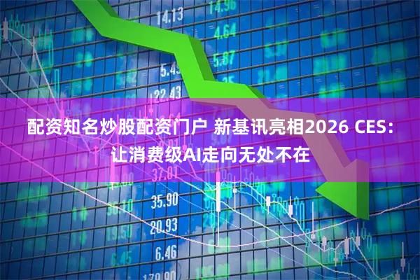 配资知名炒股配资门户 新基讯亮相2026 CES：让消费级AI走向无处不在