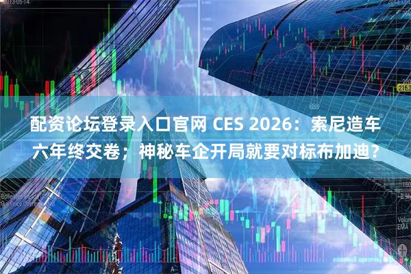 配资论坛登录入口官网 CES 2026：索尼造车六年终交卷；神秘车企开局就要对标布加迪？