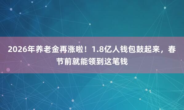 2026年养老金再涨啦！1.8亿人钱包鼓起来，春节前就能领到这笔钱