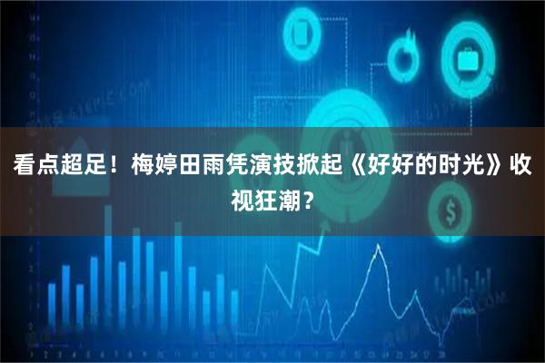 看点超足！梅婷田雨凭演技掀起《好好的时光》收视狂潮？