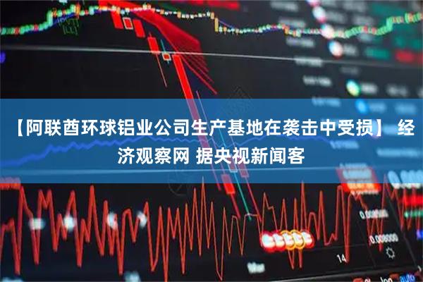 【阿联酋环球铝业公司生产基地在袭击中受损】 经济观察网 据央视新闻客