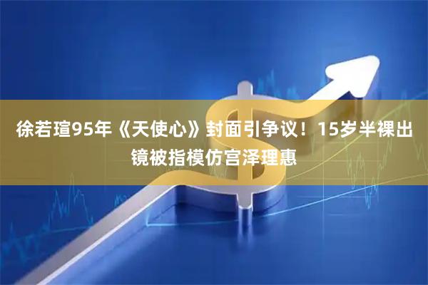 徐若瑄95年《天使心》封面引争议！15岁半裸出镜被指模仿宫泽理惠