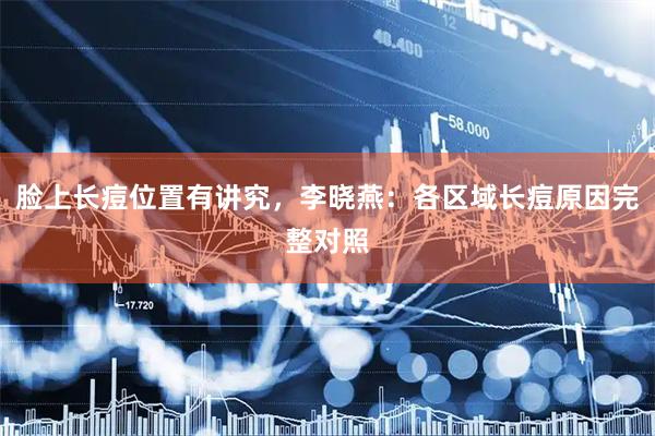 脸上长痘位置有讲究，李晓燕：各区域长痘原因完整对照