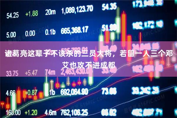 诸葛亮这辈子不该杀的三员大将，若留一人三个邓艾也攻不进成都