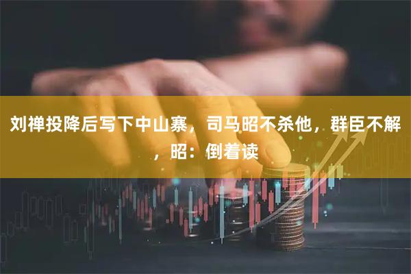 刘禅投降后写下中山寨，司马昭不杀他，群臣不解，昭：倒着读
