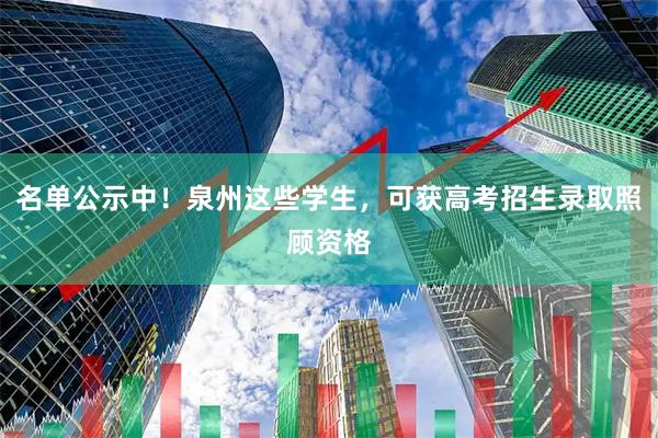名单公示中！泉州这些学生，可获高考招生录取照顾资格