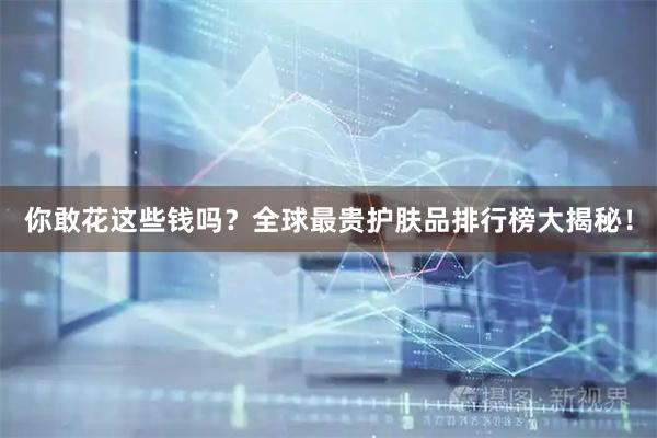你敢花这些钱吗？全球最贵护肤品排行榜大揭秘！
