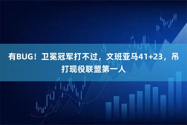 有BUG！卫冕冠军打不过，文班亚马41+23，吊打现役联盟第一人