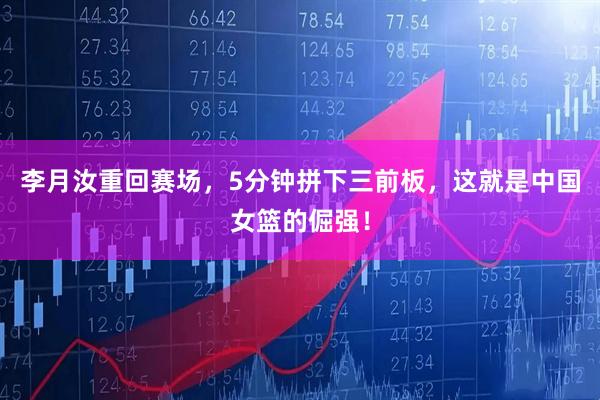 李月汝重回赛场，5分钟拼下三前板，这就是中国女篮的倔强！
