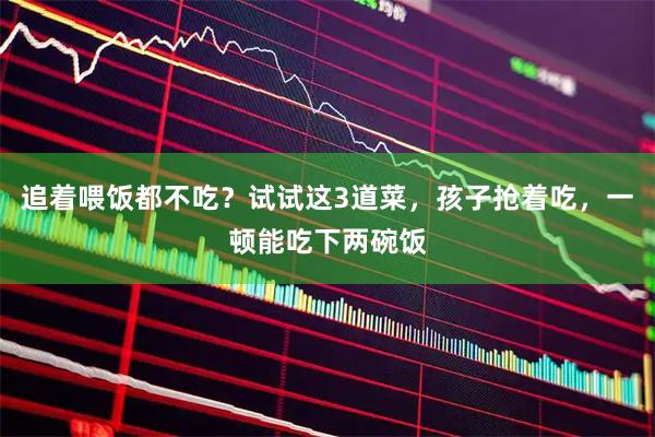 追着喂饭都不吃？试试这3道菜，孩子抢着吃，一顿能吃下两碗饭
