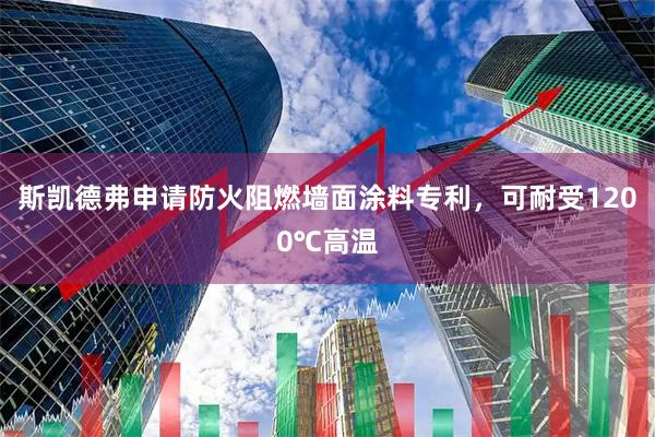 斯凯德弗申请防火阻燃墙面涂料专利，可耐受1200℃高温