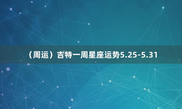 (周运)吉特一周星座运势5.25-5.31