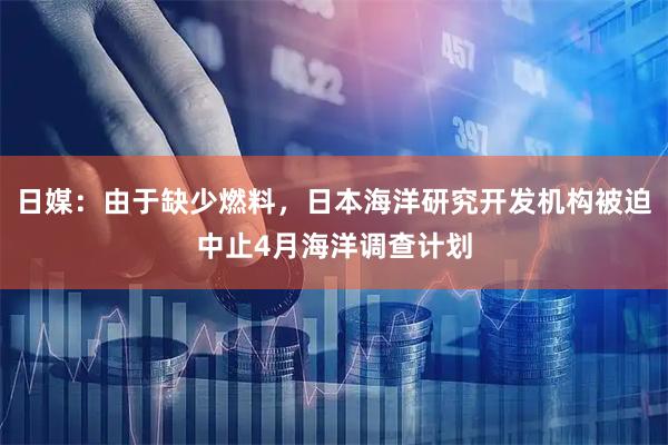 日媒：由于缺少燃料，日本海洋研究开发机构被迫中止4月海洋调查计划