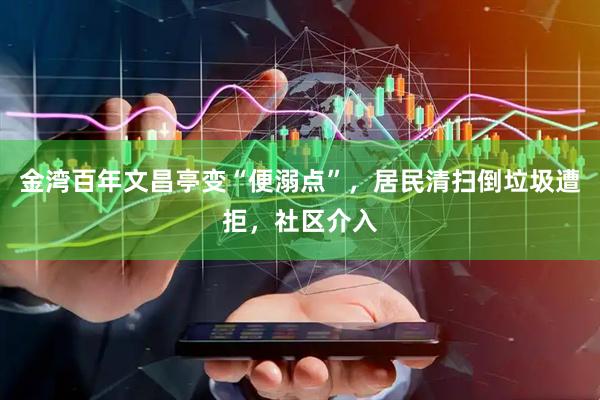 金湾百年文昌亭变“便溺点”，居民清扫倒垃圾遭拒，社区介入