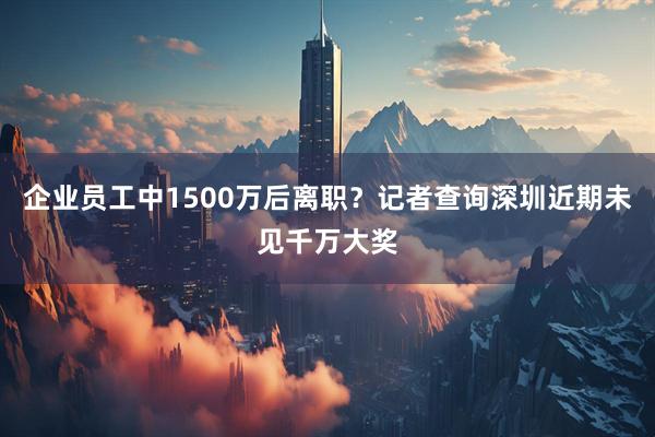 企业员工中1500万后离职？记者查询深圳近期未见千万大奖