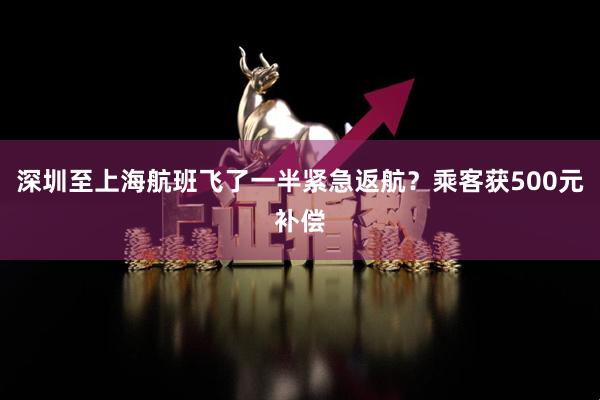 深圳至上海航班飞了一半紧急返航?乘客获500元补偿