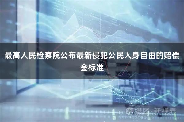 最高人民检察院公布最新侵犯公民人身自由的赔偿金标准
