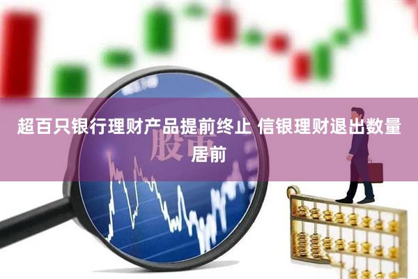 超百只银行理财产品提前终止 信银理财退出数量居前