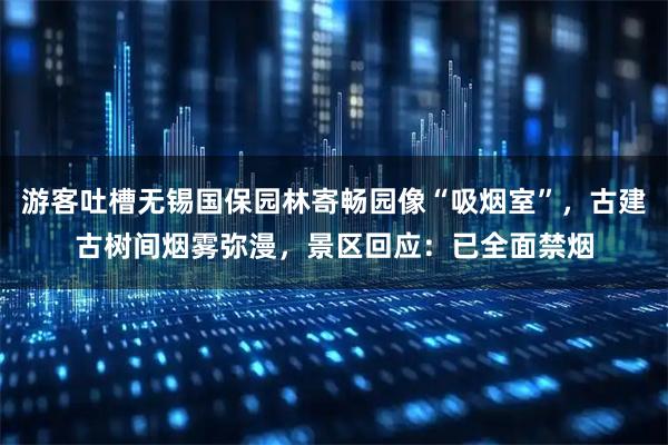 游客吐槽无锡国保园林寄畅园像“吸烟室”，古建古树间烟雾弥漫，景区回应：已全面禁烟