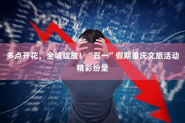 多点开花，全域绽放！“五一”假期重庆文旅活动精彩纷呈