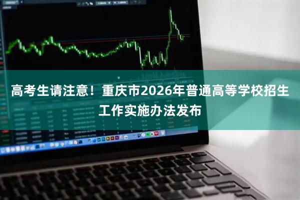 高考生请注意!重庆市2026年普通高等学校招生工作实施办法发布