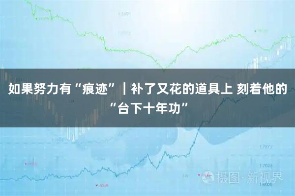 如果努力有“痕迹”｜补了又花的道具上 刻着他的“台下十年功”