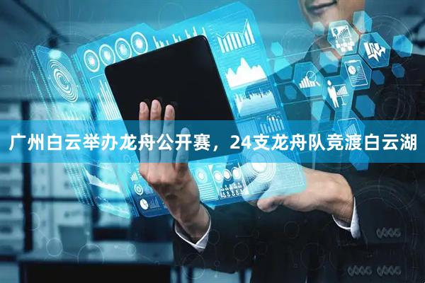 广州白云举办龙舟公开赛，24支龙舟队竞渡白云湖