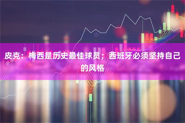 皮克:梅西是历史最佳球员;西班牙必须坚持自己的风格