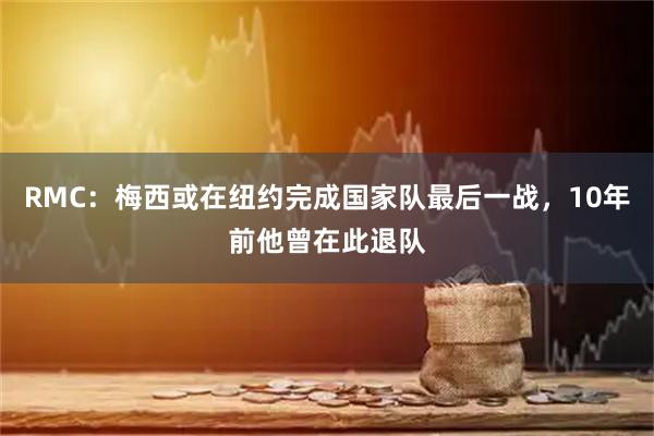 RMC:梅西或在纽约完成国家队最后一战,10年前他曾在此退队