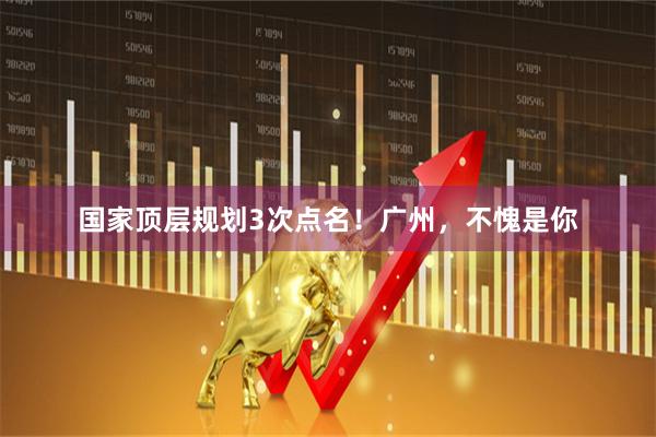 国家顶层规划3次点名！广州，不愧是你