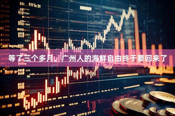 等了三个多月，广州人的海鲜自由终于要回来了