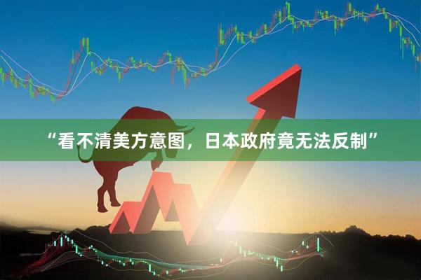 “看不清美方意图，日本政府竟无法反制”