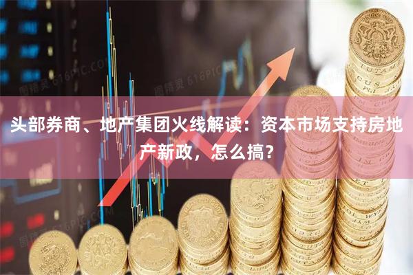 头部券商、地产集团火线解读：资本市场支持房地产新政，怎么搞？