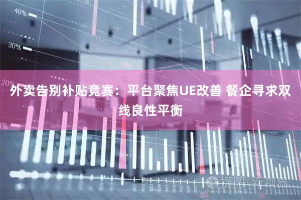 外卖告别补贴竞赛：平台聚焦UE改善 餐企寻求双线良性平衡
