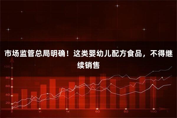 市场监管总局明确！这类婴幼儿配方食品，不得继续销售