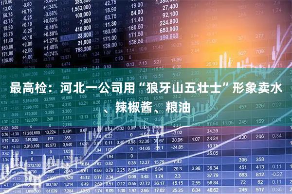 最高检:河北一公司用“狼牙山五壮士”形象卖水、辣椒酱、粮油