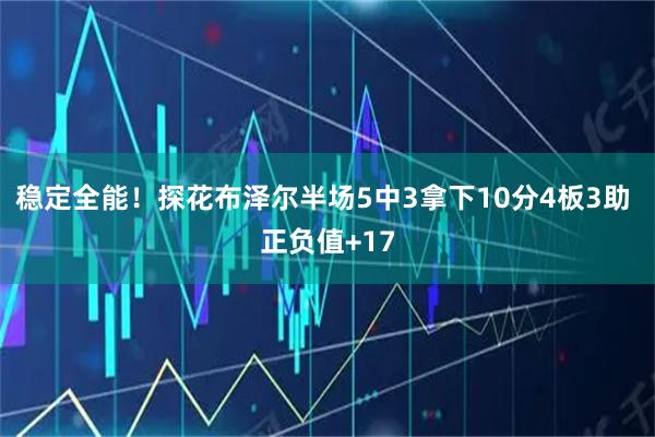 稳定全能！探花布泽尔半场5中3拿下10分4板3助 正负值+17