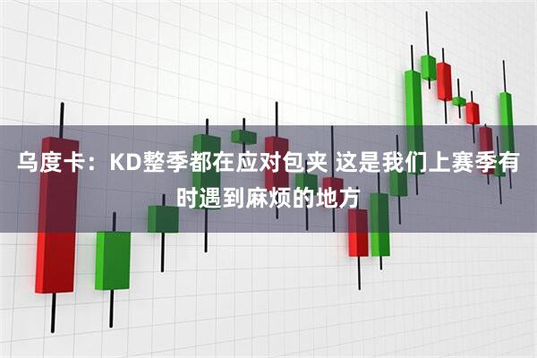 乌度卡：KD整季都在应对包夹 这是我们上赛季有时遇到麻烦的地方